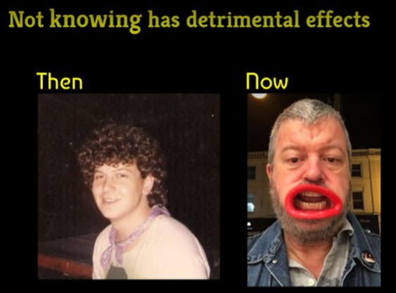 Not Knowing has detrimental effects Then: pic of me, young full of life and curly long brown hair. Now: pic of me much older, short greyish hair weraing a plastic false set of lips, that skewed my mouth into a form of existential scream.