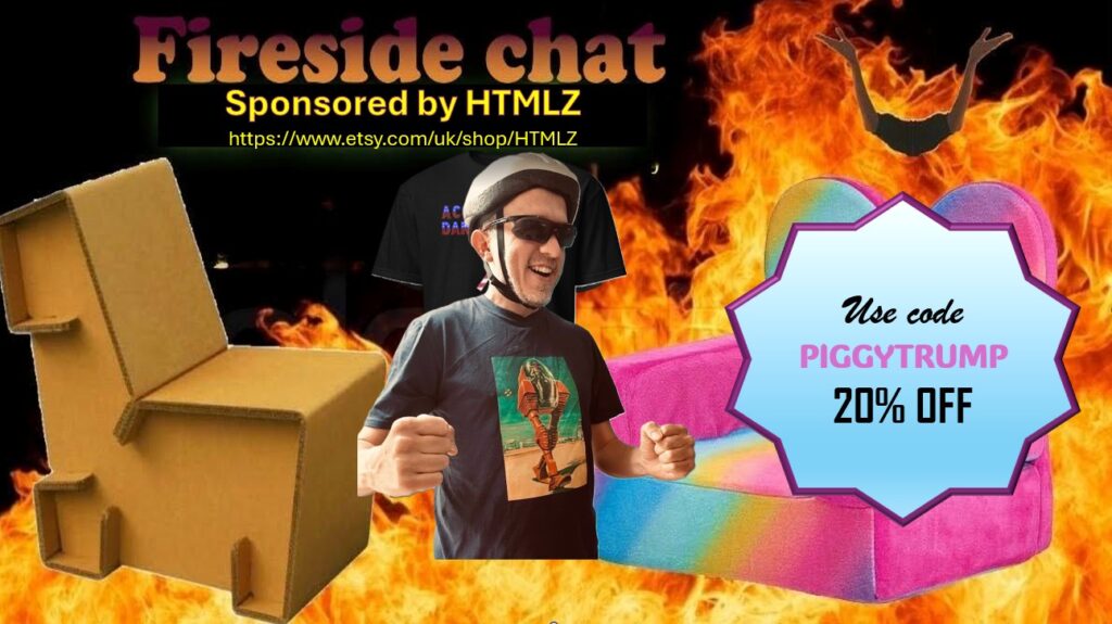 Fireside Chat - sponsored by HTMLZ https://www.etsy.com/uk/shop/HTMLZ use code PIGGYTRUMP for 20% off